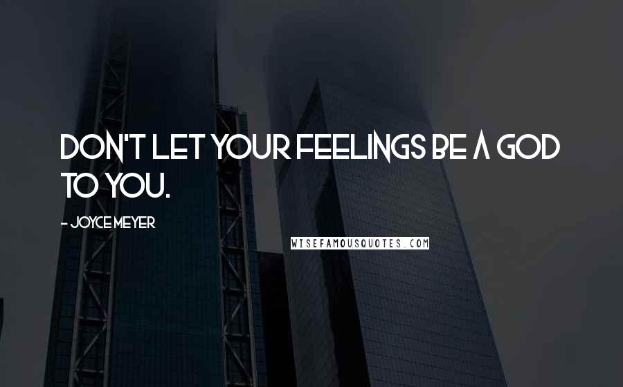 Joyce Meyer Quotes: Don't let your feelings be a God to you.