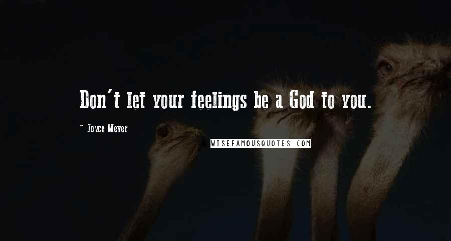 Joyce Meyer Quotes: Don't let your feelings be a God to you.