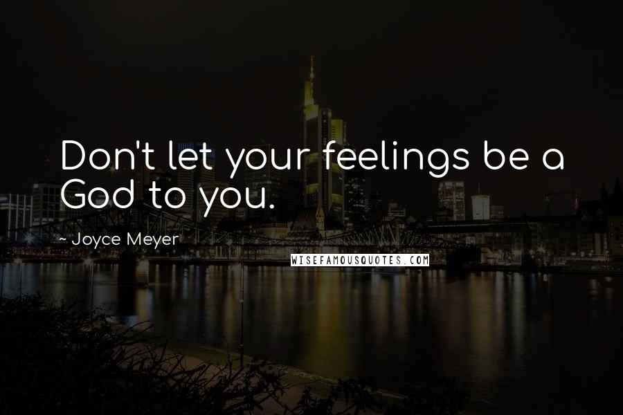 Joyce Meyer Quotes: Don't let your feelings be a God to you.