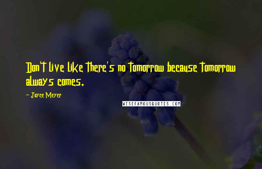Joyce Meyer Quotes: Don't live like there's no tomorrow because tomorrow always comes.
