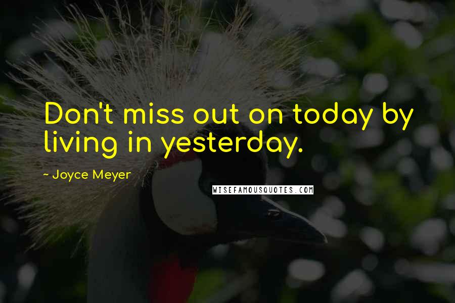 Joyce Meyer Quotes: Don't miss out on today by living in yesterday.