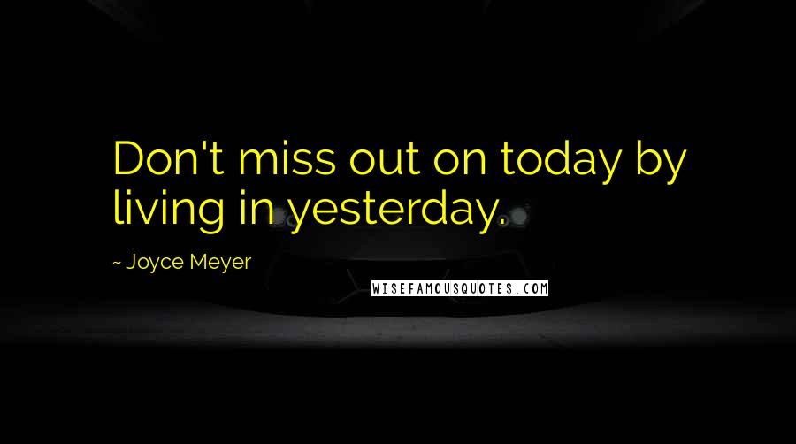 Joyce Meyer Quotes: Don't miss out on today by living in yesterday.