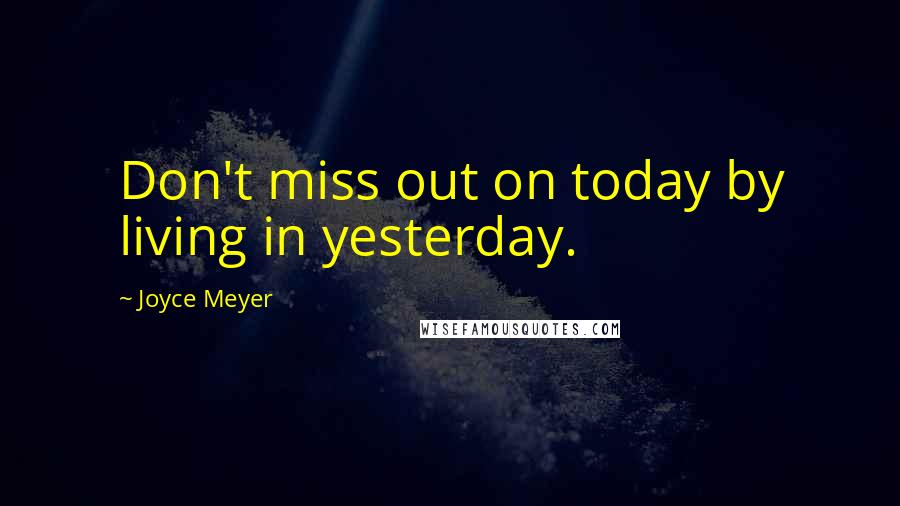 Joyce Meyer Quotes: Don't miss out on today by living in yesterday.