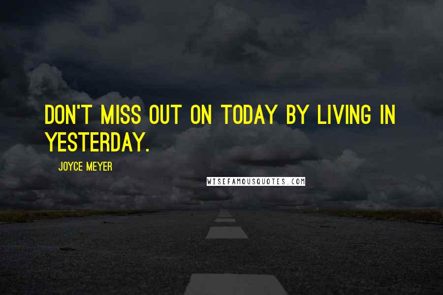 Joyce Meyer Quotes: Don't miss out on today by living in yesterday.