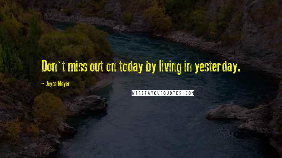 Joyce Meyer Quotes: Don't miss out on today by living in yesterday.