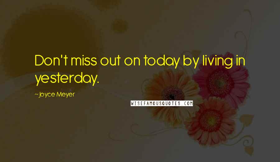 Joyce Meyer Quotes: Don't miss out on today by living in yesterday.