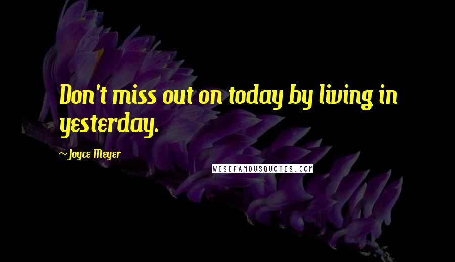 Joyce Meyer Quotes: Don't miss out on today by living in yesterday.