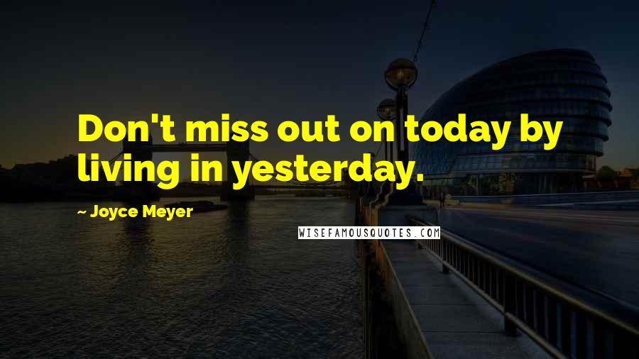 Joyce Meyer Quotes: Don't miss out on today by living in yesterday.