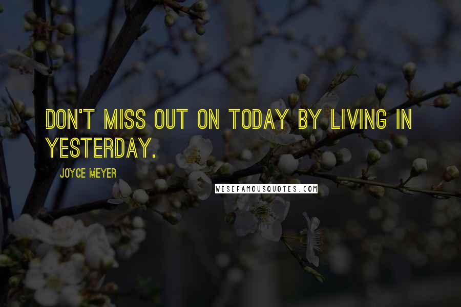 Joyce Meyer Quotes: Don't miss out on today by living in yesterday.