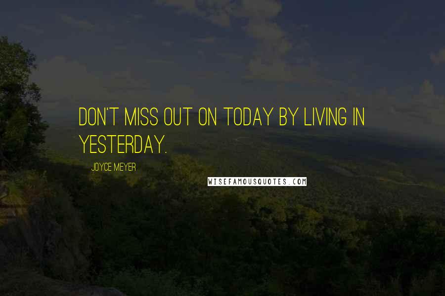 Joyce Meyer Quotes: Don't miss out on today by living in yesterday.