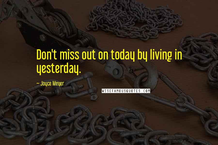 Joyce Meyer Quotes: Don't miss out on today by living in yesterday.