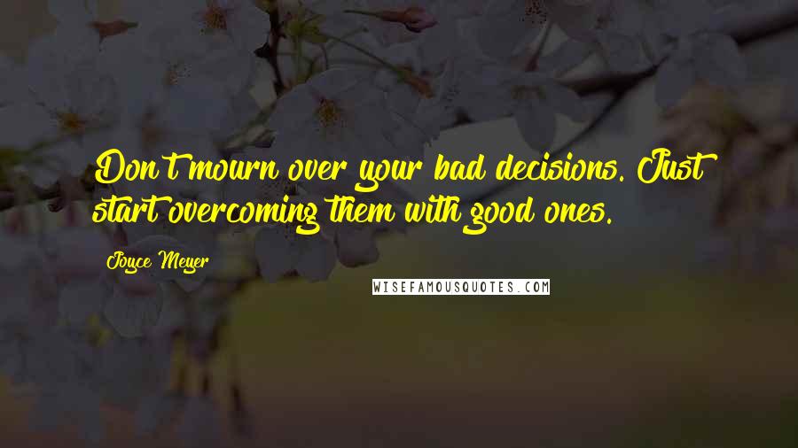 Joyce Meyer Quotes: Don't mourn over your bad decisions. Just start overcoming them with good ones.