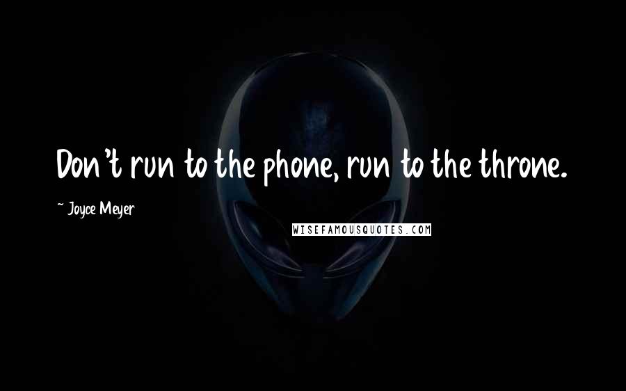 Joyce Meyer Quotes: Don't run to the phone, run to the throne.