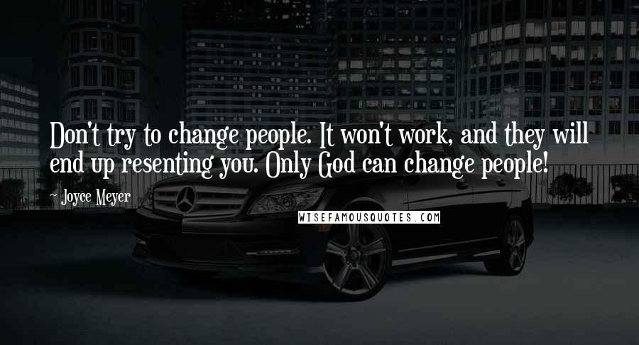 Joyce Meyer Quotes: Don't try to change people. It won't work, and they will end up resenting you. Only God can change people!