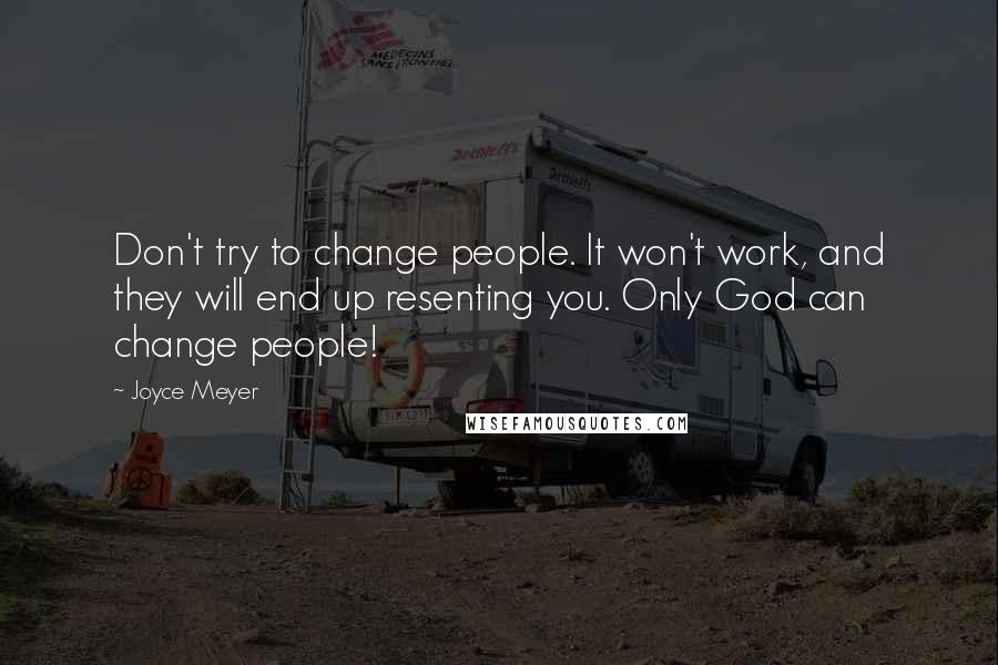 Joyce Meyer Quotes: Don't try to change people. It won't work, and they will end up resenting you. Only God can change people!