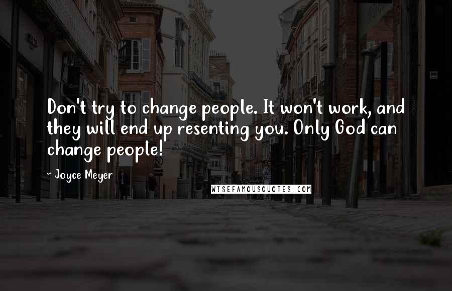 Joyce Meyer Quotes: Don't try to change people. It won't work, and they will end up resenting you. Only God can change people!
