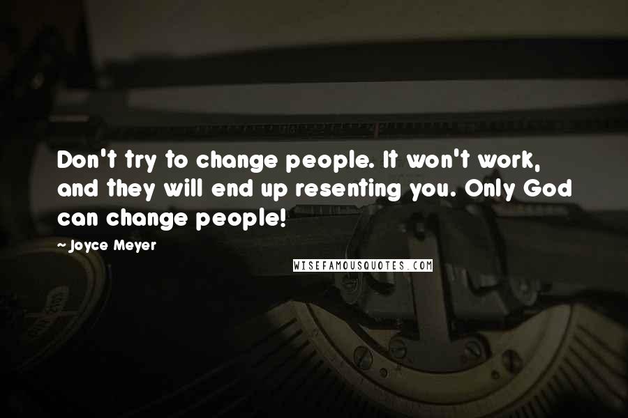 Joyce Meyer Quotes: Don't try to change people. It won't work, and they will end up resenting you. Only God can change people!