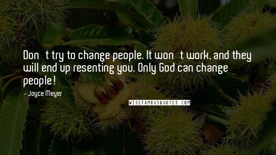 Joyce Meyer Quotes: Don't try to change people. It won't work, and they will end up resenting you. Only God can change people!