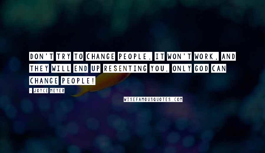 Joyce Meyer Quotes: Don't try to change people. It won't work, and they will end up resenting you. Only God can change people!