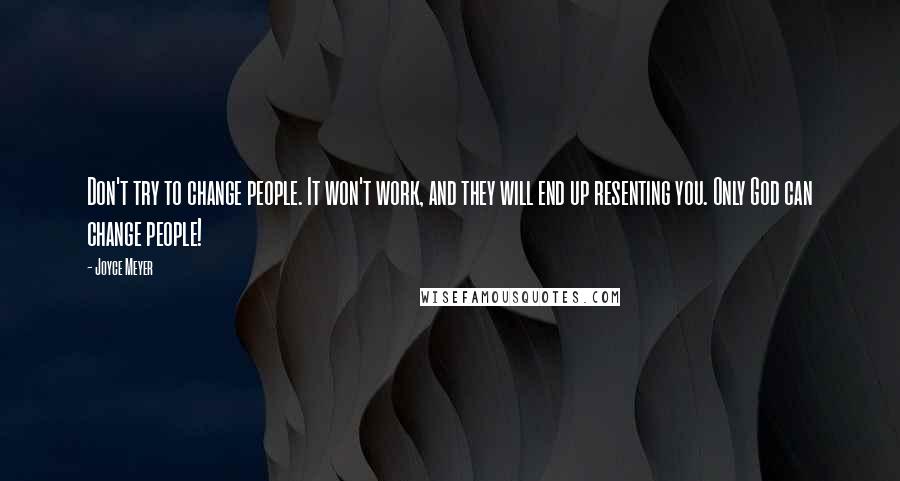 Joyce Meyer Quotes: Don't try to change people. It won't work, and they will end up resenting you. Only God can change people!