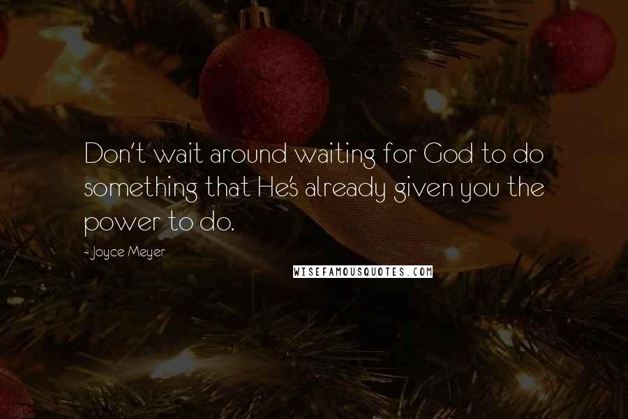 Joyce Meyer Quotes: Don't wait around waiting for God to do something that He's already given you the power to do.