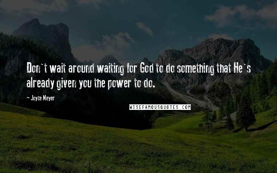 Joyce Meyer Quotes: Don't wait around waiting for God to do something that He's already given you the power to do.