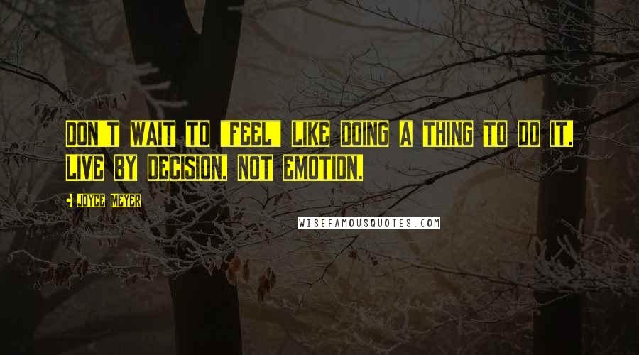 Joyce Meyer Quotes: Don't wait to "feel" like doing a thing to do it. Live by decision, not emotion.