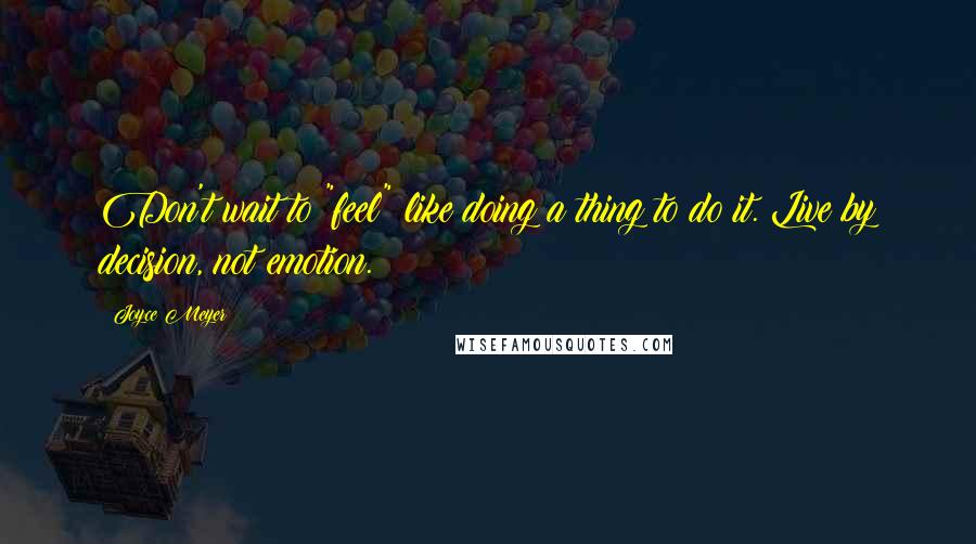 Joyce Meyer Quotes: Don't wait to "feel" like doing a thing to do it. Live by decision, not emotion.