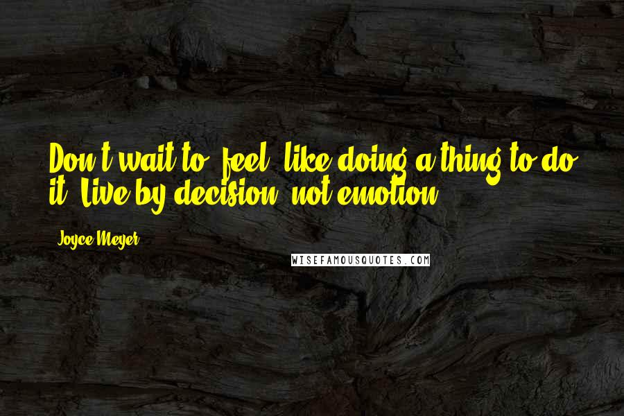 Joyce Meyer Quotes: Don't wait to "feel" like doing a thing to do it. Live by decision, not emotion.