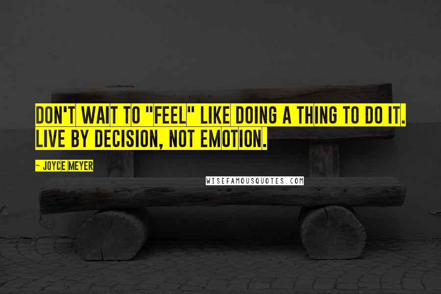 Joyce Meyer Quotes: Don't wait to "feel" like doing a thing to do it. Live by decision, not emotion.