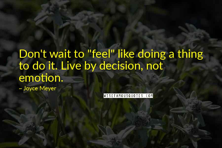 Joyce Meyer Quotes: Don't wait to "feel" like doing a thing to do it. Live by decision, not emotion.