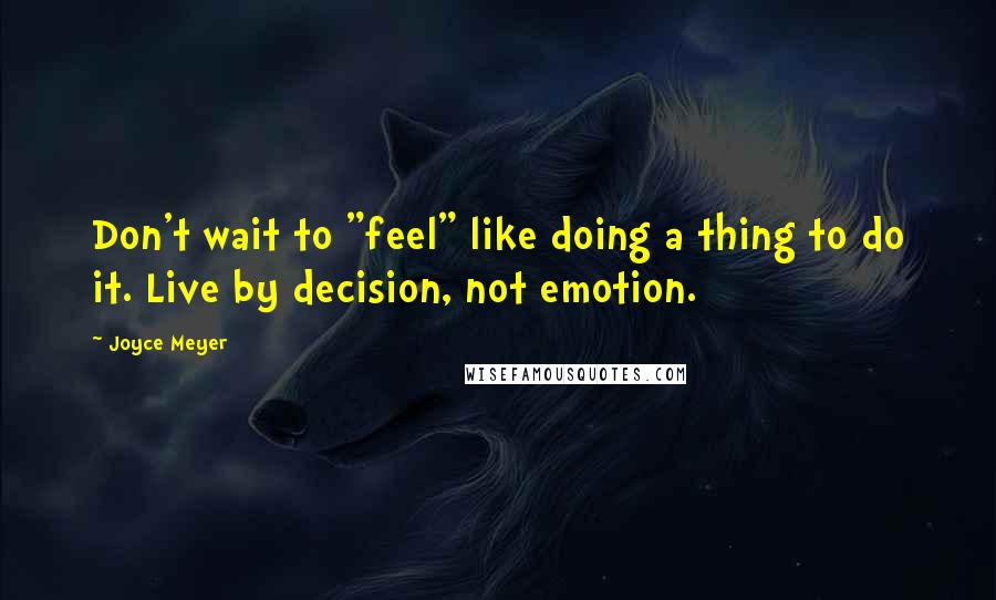 Joyce Meyer Quotes: Don't wait to "feel" like doing a thing to do it. Live by decision, not emotion.