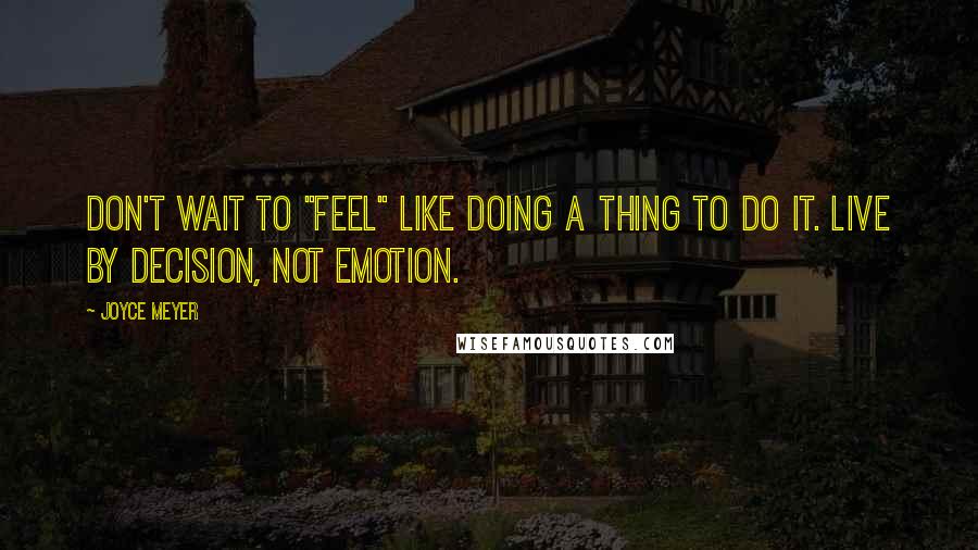 Joyce Meyer Quotes: Don't wait to "feel" like doing a thing to do it. Live by decision, not emotion.