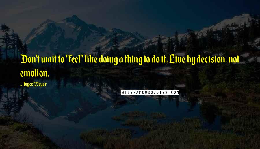 Joyce Meyer Quotes: Don't wait to "feel" like doing a thing to do it. Live by decision, not emotion.