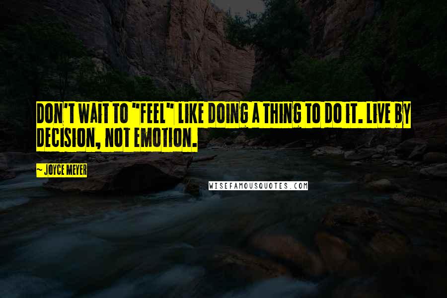 Joyce Meyer Quotes: Don't wait to "feel" like doing a thing to do it. Live by decision, not emotion.