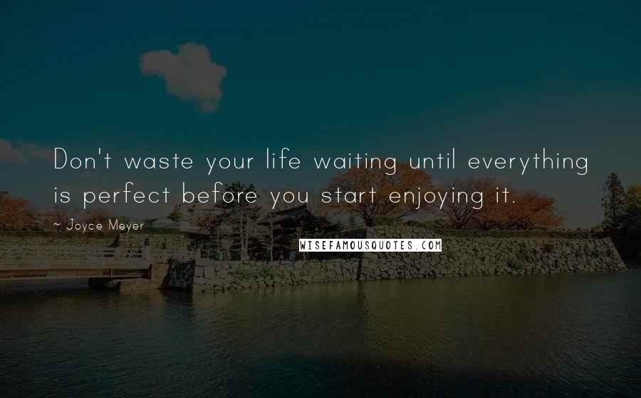 Joyce Meyer Quotes: Don't waste your life waiting until everything is perfect before you start enjoying it.