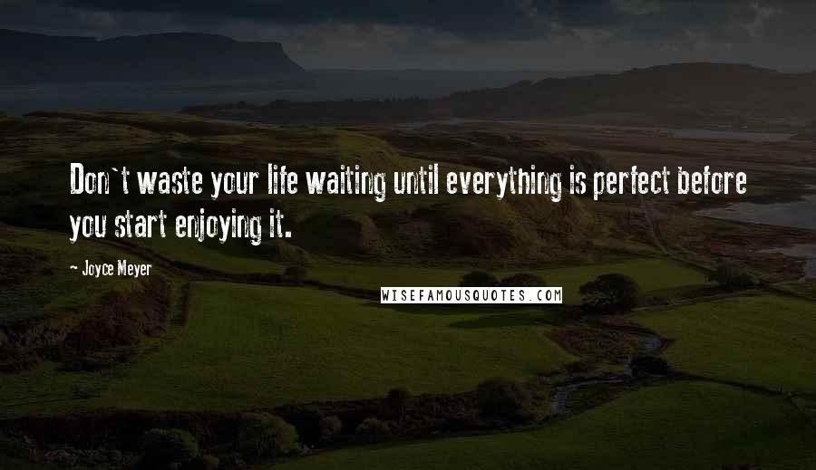Joyce Meyer Quotes: Don't waste your life waiting until everything is perfect before you start enjoying it.
