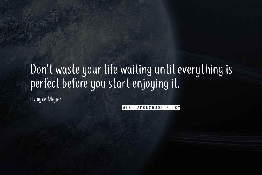 Joyce Meyer Quotes: Don't waste your life waiting until everything is perfect before you start enjoying it.