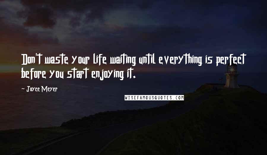 Joyce Meyer Quotes: Don't waste your life waiting until everything is perfect before you start enjoying it.