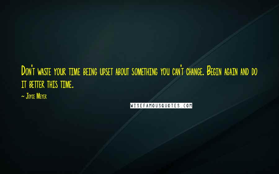 Joyce Meyer Quotes: Don't waste your time being upset about something you can't change. Begin again and do it better this time.