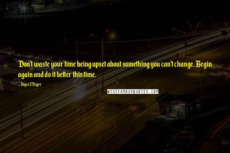 Joyce Meyer Quotes: Don't waste your time being upset about something you can't change. Begin again and do it better this time.