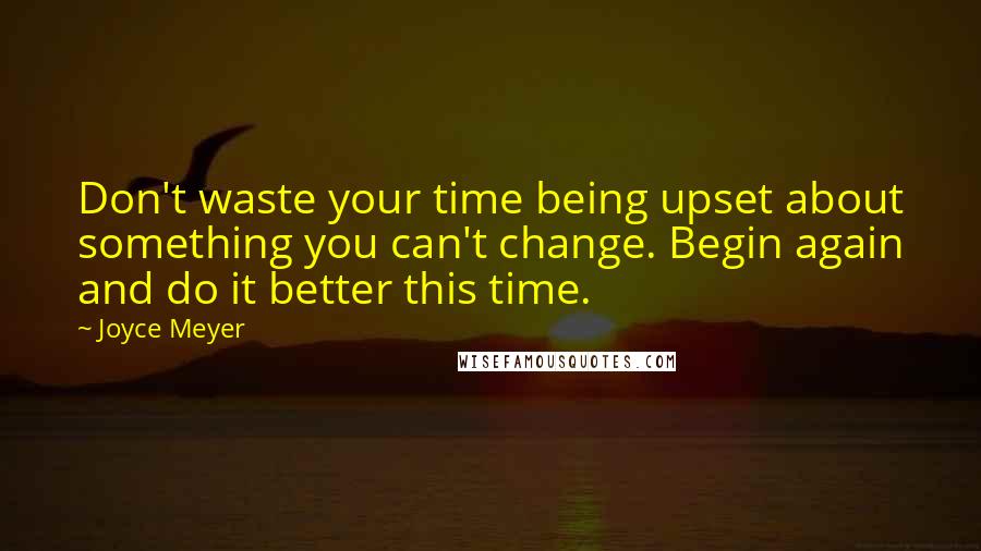 Joyce Meyer Quotes: Don't waste your time being upset about something you can't change. Begin again and do it better this time.