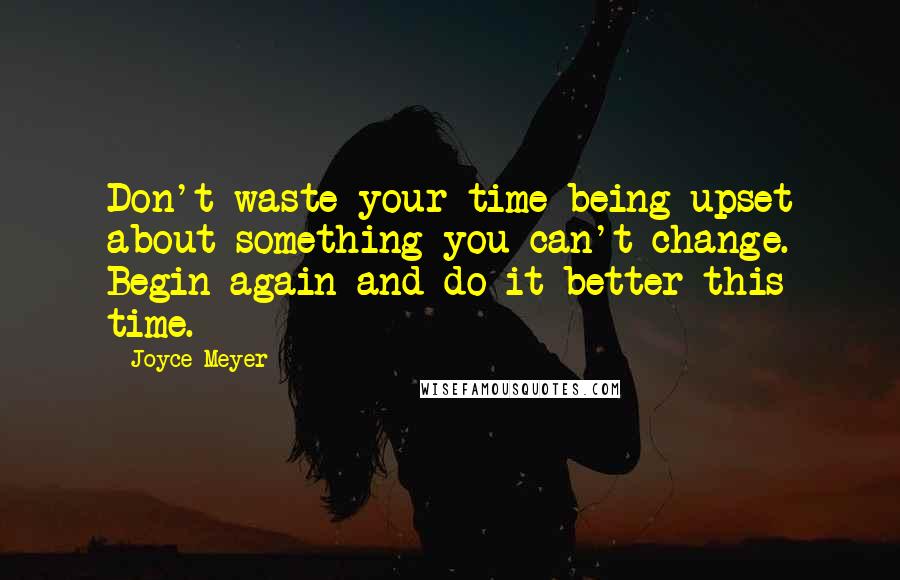 Joyce Meyer Quotes: Don't waste your time being upset about something you can't change. Begin again and do it better this time.