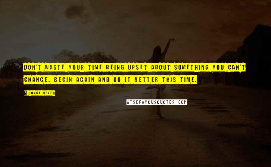 Joyce Meyer Quotes: Don't waste your time being upset about something you can't change. Begin again and do it better this time.