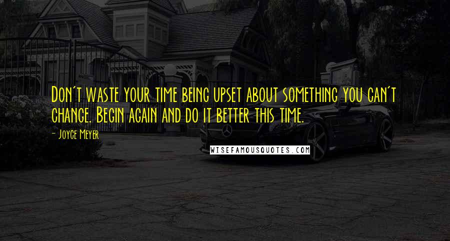 Joyce Meyer Quotes: Don't waste your time being upset about something you can't change. Begin again and do it better this time.