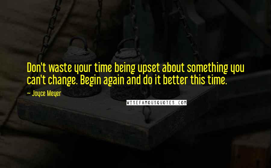 Joyce Meyer Quotes: Don't waste your time being upset about something you can't change. Begin again and do it better this time.