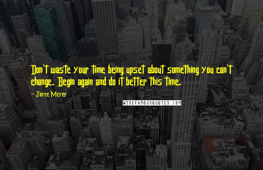 Joyce Meyer Quotes: Don't waste your time being upset about something you can't change. Begin again and do it better this time.