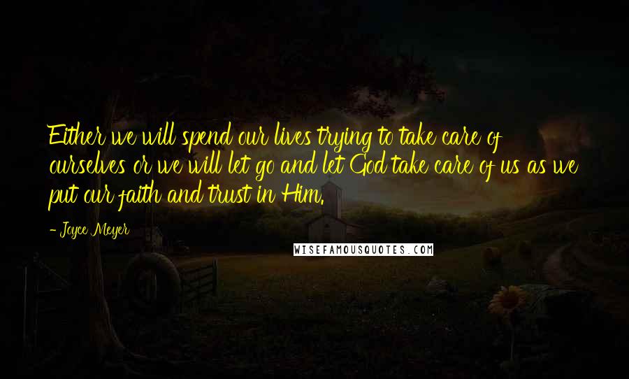 Joyce Meyer Quotes: Either we will spend our lives trying to take care of ourselves or we will let go and let God take care of us as we put our faith and trust in Him.