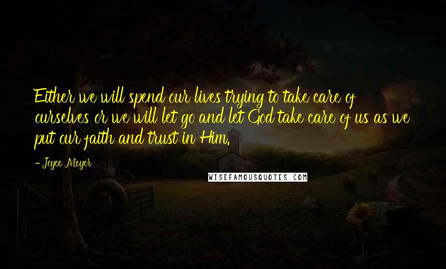 Joyce Meyer Quotes: Either we will spend our lives trying to take care of ourselves or we will let go and let God take care of us as we put our faith and trust in Him.