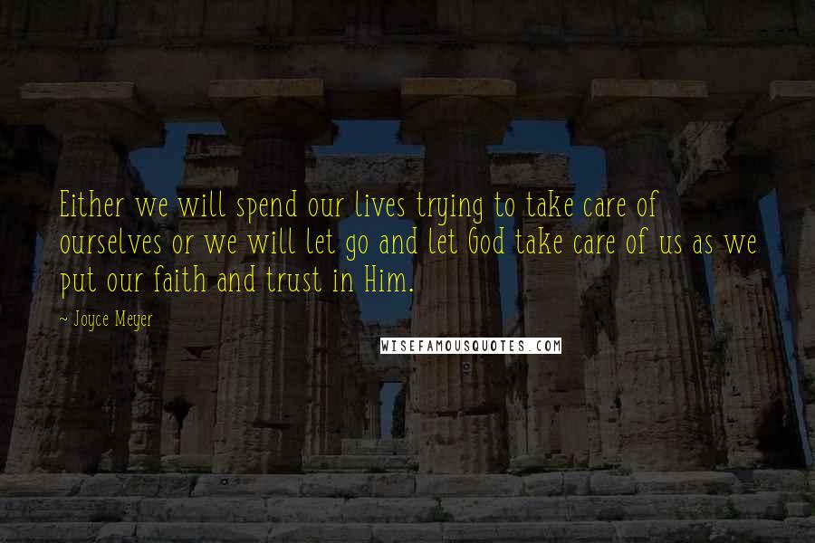 Joyce Meyer Quotes: Either we will spend our lives trying to take care of ourselves or we will let go and let God take care of us as we put our faith and trust in Him.